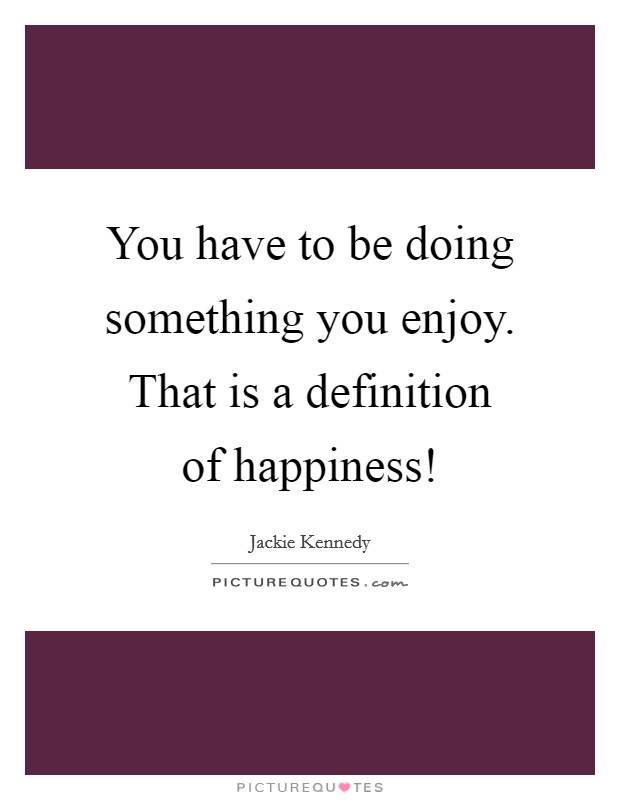 You have to be doing something you enjoy. That is a definition of happiness! Picture Quote #1