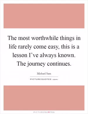 The most worthwhile things in life rarely come easy, this is a lesson I’ve always known. The journey continues Picture Quote #1