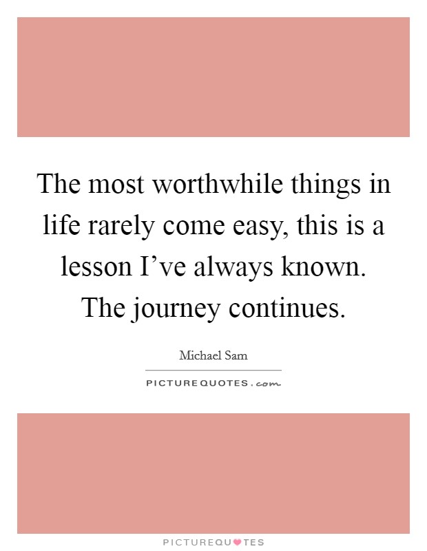 The most worthwhile things in life rarely come easy, this is a lesson I've always known. The journey continues Picture Quote #1