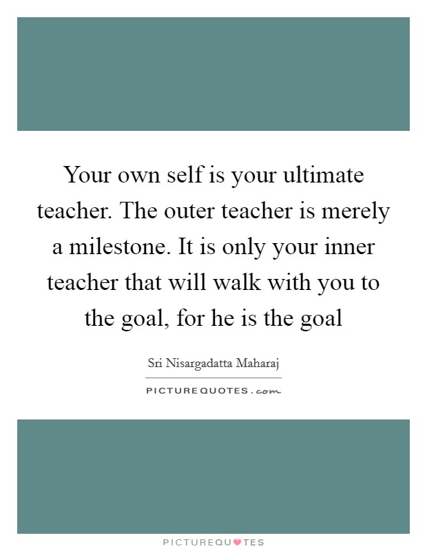Your own self is your ultimate teacher. The outer teacher is merely a milestone. It is only your inner teacher that will walk with you to the goal, for he is the goal Picture Quote #1