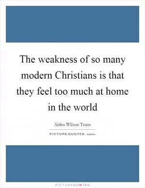 The weakness of so many modern Christians is that they feel too much at home in the world Picture Quote #1