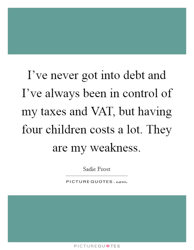 I've never got into debt and I've always been in control of my taxes and VAT, but having four children costs a lot. They are my weakness Picture Quote #1