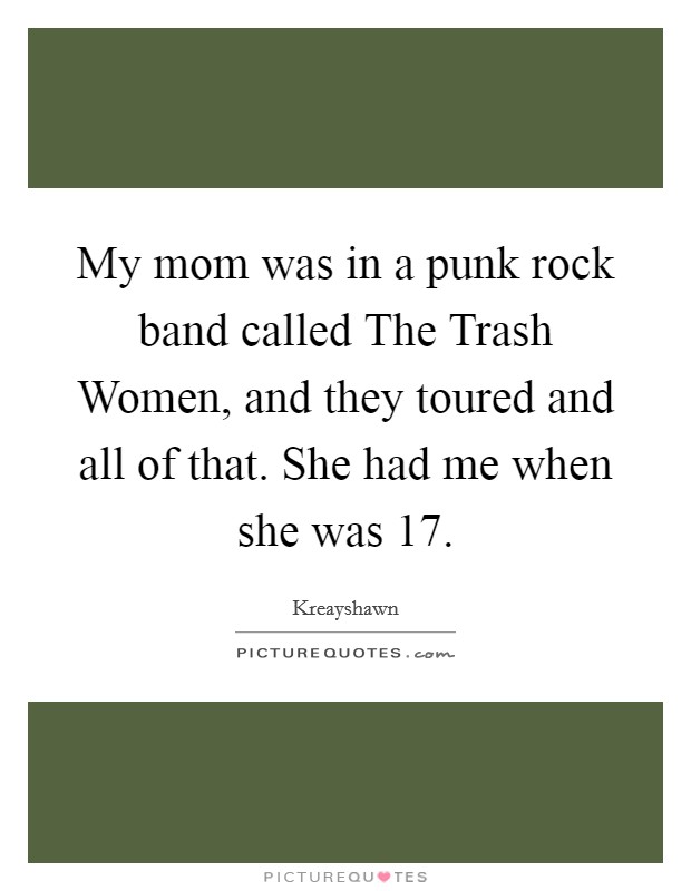 My mom was in a punk rock band called The Trash Women, and they toured and all of that. She had me when she was 17 Picture Quote #1