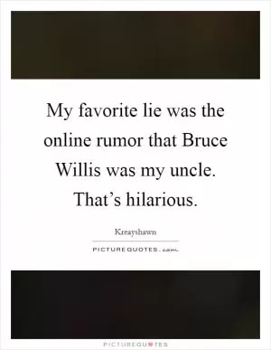 My favorite lie was the online rumor that Bruce Willis was my uncle. That’s hilarious Picture Quote #1