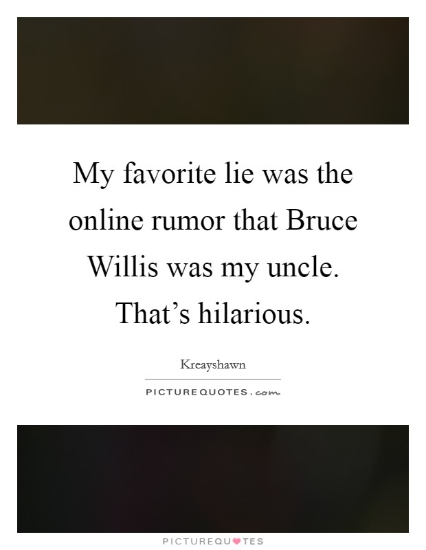 My favorite lie was the online rumor that Bruce Willis was my uncle. That's hilarious Picture Quote #1