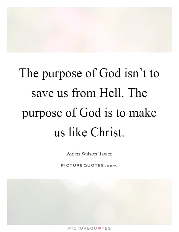 The purpose of God isn't to save us from Hell. The purpose of God is to make us like Christ Picture Quote #1
