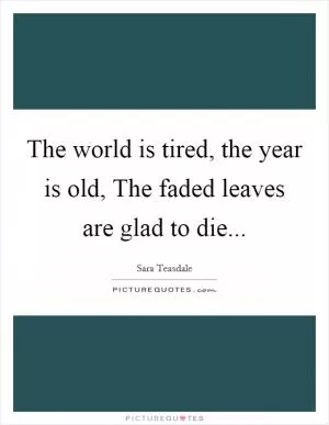 The world is tired, the year is old, The faded leaves are glad to die Picture Quote #1