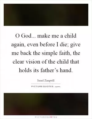 O God... make me a child again, even before I die; give me back the simple faith, the clear vision of the child that holds its father’s hand Picture Quote #1