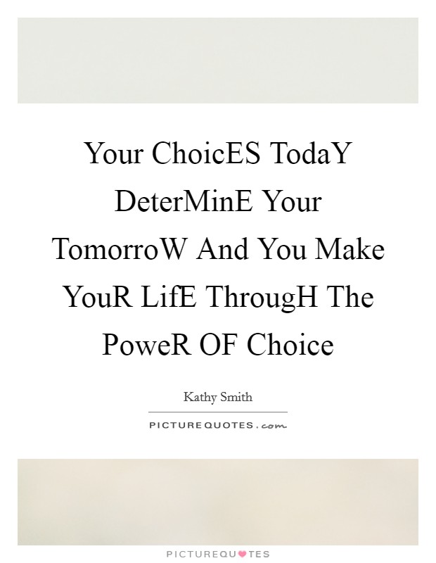 Your ChoicES TodaY DeterMinE Your TomorroW And You Make YouR LifE ThrougH The PoweR OF Choice Picture Quote #1