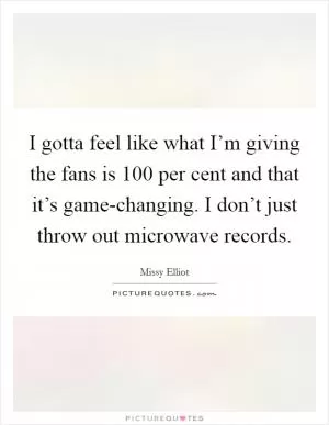 I gotta feel like what I’m giving the fans is 100 per cent and that it’s game-changing. I don’t just throw out microwave records Picture Quote #1