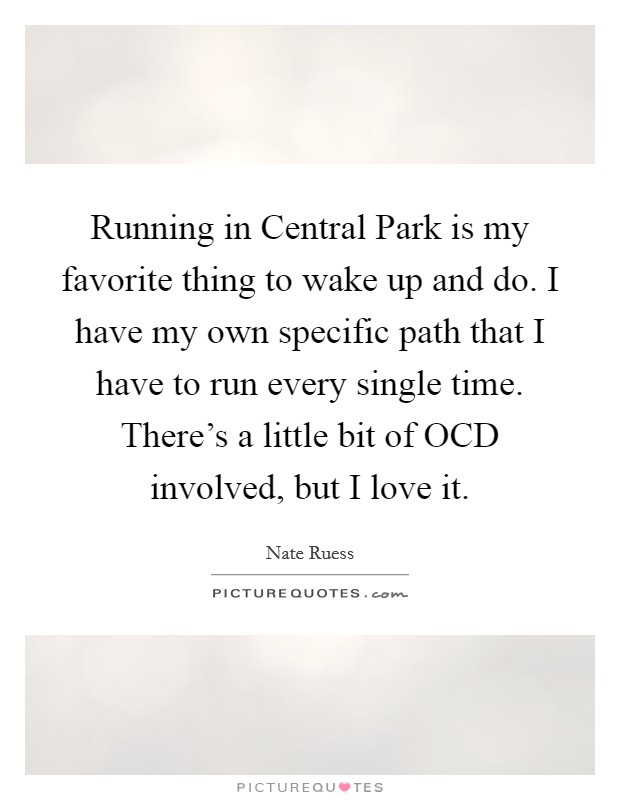 Running in Central Park is my favorite thing to wake up and do. I have my own specific path that I have to run every single time. There's a little bit of OCD involved, but I love it Picture Quote #1