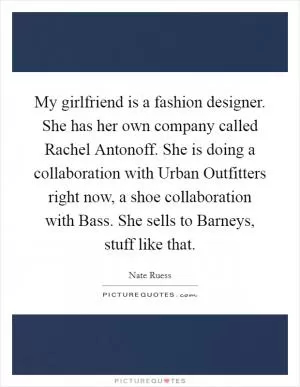 My girlfriend is a fashion designer. She has her own company called Rachel Antonoff. She is doing a collaboration with Urban Outfitters right now, a shoe collaboration with Bass. She sells to Barneys, stuff like that Picture Quote #1