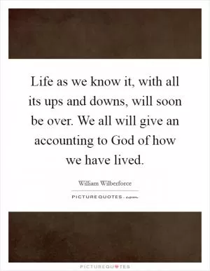 Life as we know it, with all its ups and downs, will soon be over. We all will give an accounting to God of how we have lived Picture Quote #1