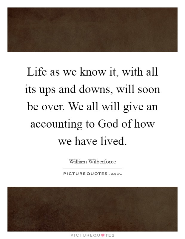 Life as we know it, with all its ups and downs, will soon be over. We all will give an accounting to God of how we have lived Picture Quote #1
