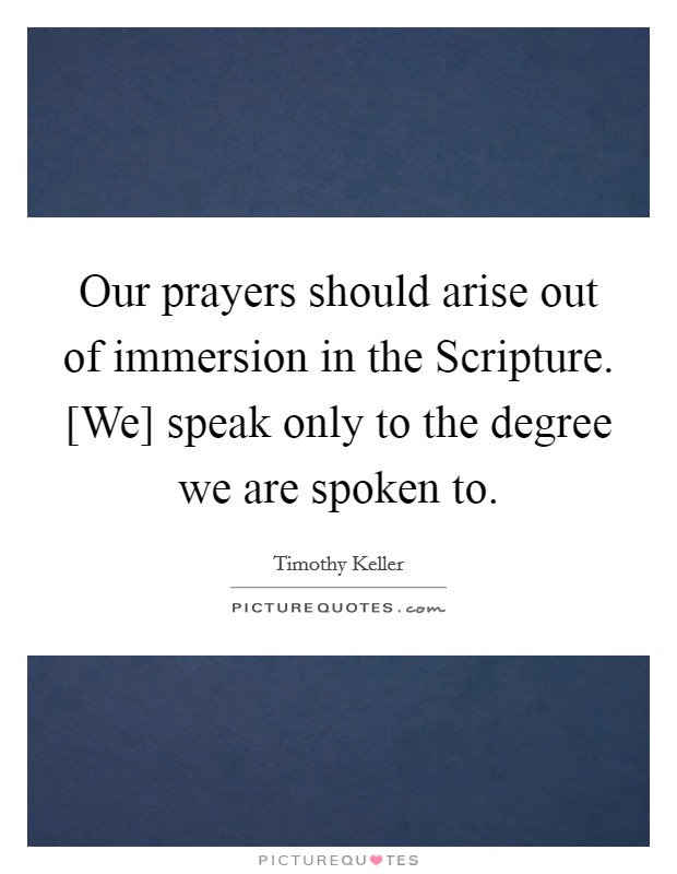 Our prayers should arise out of immersion in the Scripture. [We] speak only to the degree we are spoken to Picture Quote #1