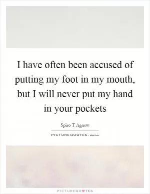 I have often been accused of putting my foot in my mouth, but I will never put my hand in your pockets Picture Quote #1