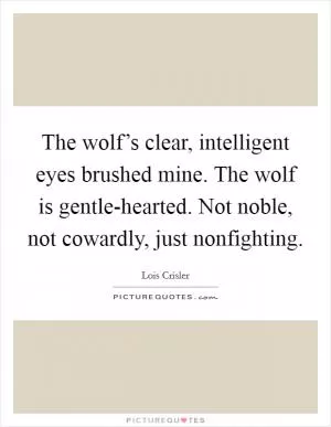 The wolf’s clear, intelligent eyes brushed mine. The wolf is gentle-hearted. Not noble, not cowardly, just nonfighting Picture Quote #1