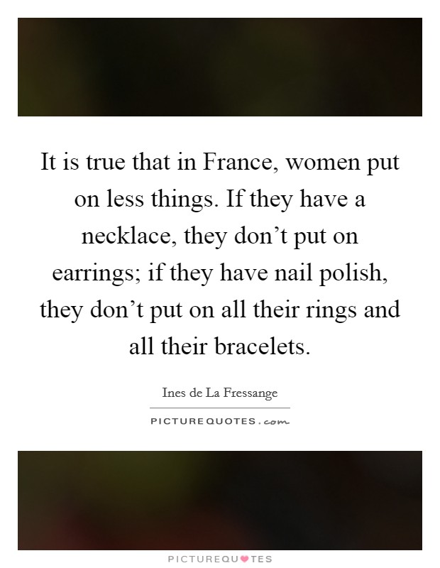It is true that in France, women put on less things. If they have a necklace, they don't put on earrings; if they have nail polish, they don't put on all their rings and all their bracelets Picture Quote #1