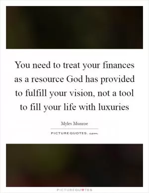 You need to treat your finances as a resource God has provided to fulfill your vision, not a tool to fill your life with luxuries Picture Quote #1