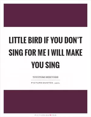 Little Bird if you don’t sing for me I will make you sing Picture Quote #1