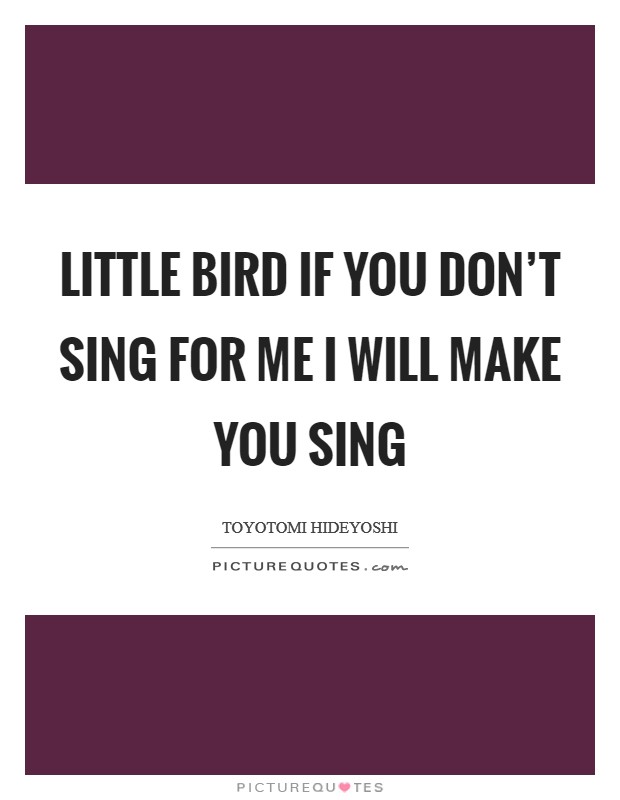 Little Bird if you don't sing for me I will make you sing Picture Quote #1
