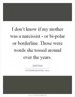 I don’t know if my mother was a narcissist - or bi-polar or borderline. Those were words she tossed around over the years Picture Quote #1