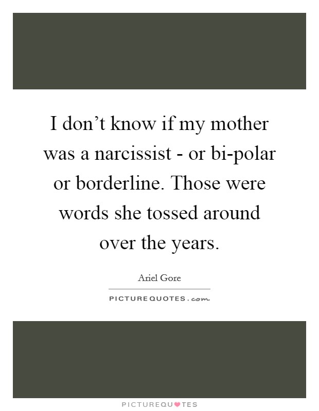 I don't know if my mother was a narcissist - or bi-polar or borderline. Those were words she tossed around over the years Picture Quote #1