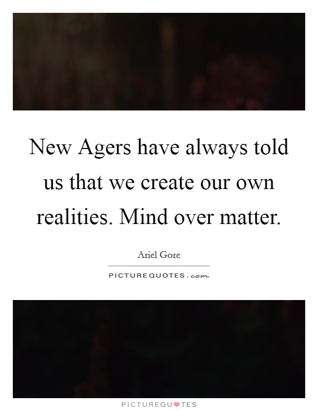 New Agers have always told us that we create our own realities. Mind over matter Picture Quote #1