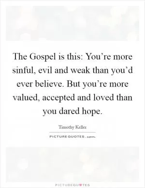 The Gospel is this: You’re more sinful, evil and weak than you’d ever believe. But you’re more valued, accepted and loved than you dared hope Picture Quote #1