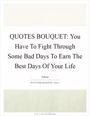 QUOTES BOUQUET: You Have To Fight Through Some Bad Days To Earn The Best Days Of Your Life Picture Quote #1