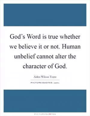 God’s Word is true whether we believe it or not. Human unbelief cannot alter the character of God Picture Quote #1