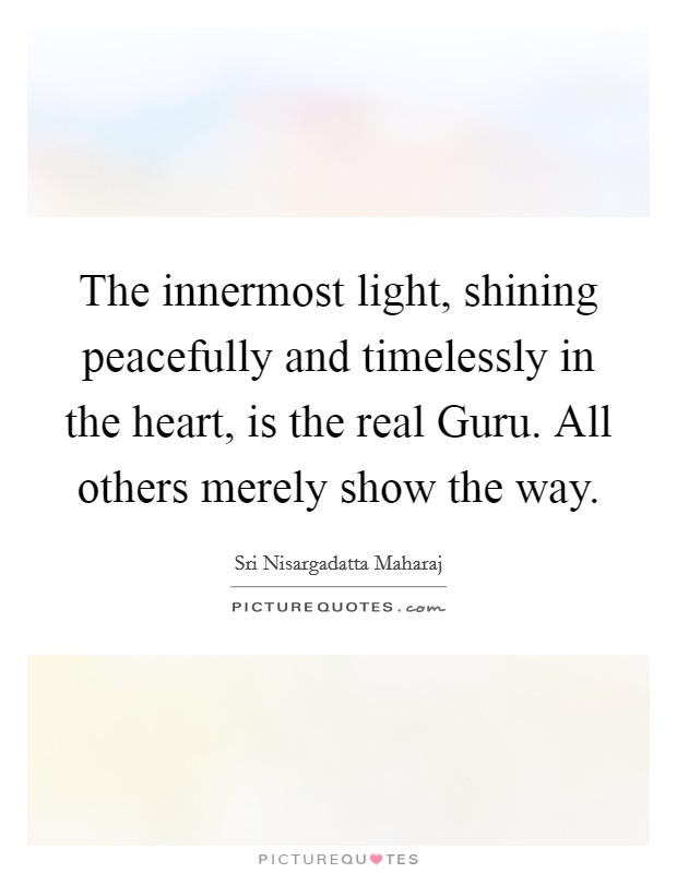 The innermost light, shining peacefully and timelessly in the heart, is the real Guru. All others merely show the way Picture Quote #1