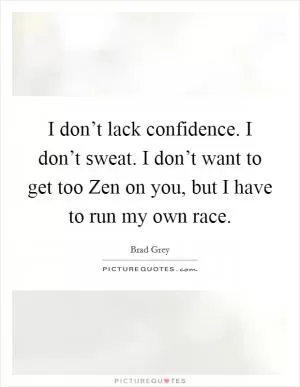 I don’t lack confidence. I don’t sweat. I don’t want to get too Zen on you, but I have to run my own race Picture Quote #1
