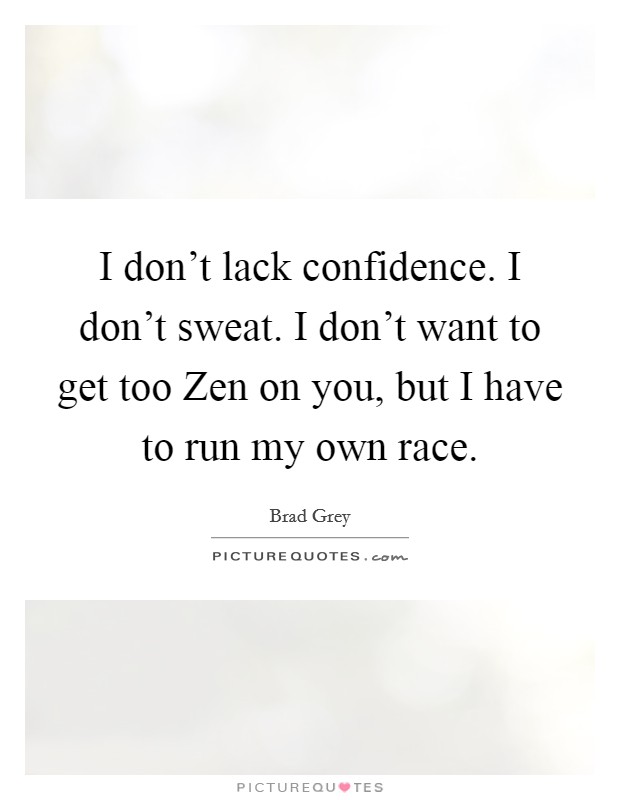 I don't lack confidence. I don't sweat. I don't want to get too Zen on you, but I have to run my own race Picture Quote #1