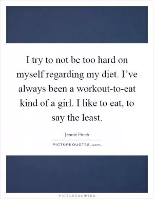 I try to not be too hard on myself regarding my diet. I’ve always been a workout-to-eat kind of a girl. I like to eat, to say the least Picture Quote #1