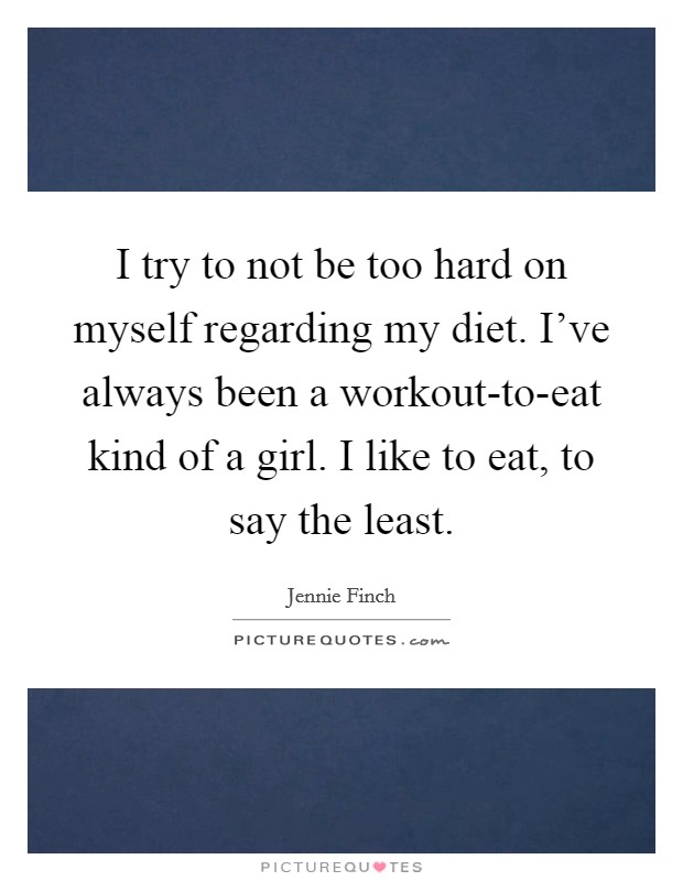 I try to not be too hard on myself regarding my diet. I've always been a workout-to-eat kind of a girl. I like to eat, to say the least Picture Quote #1