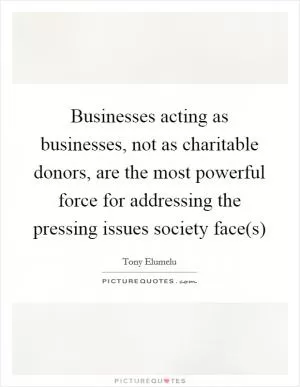 Businesses acting as businesses, not as charitable donors, are the most powerful force for addressing the pressing issues society face(s) Picture Quote #1