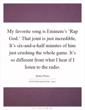 My favorite song is Eminem’s ‘Rap God.’ That joint is just incredible, It’s six-and-a-half minutes of him just crushing the whole game. It’s so different from what I hear if I listen to the radio Picture Quote #1