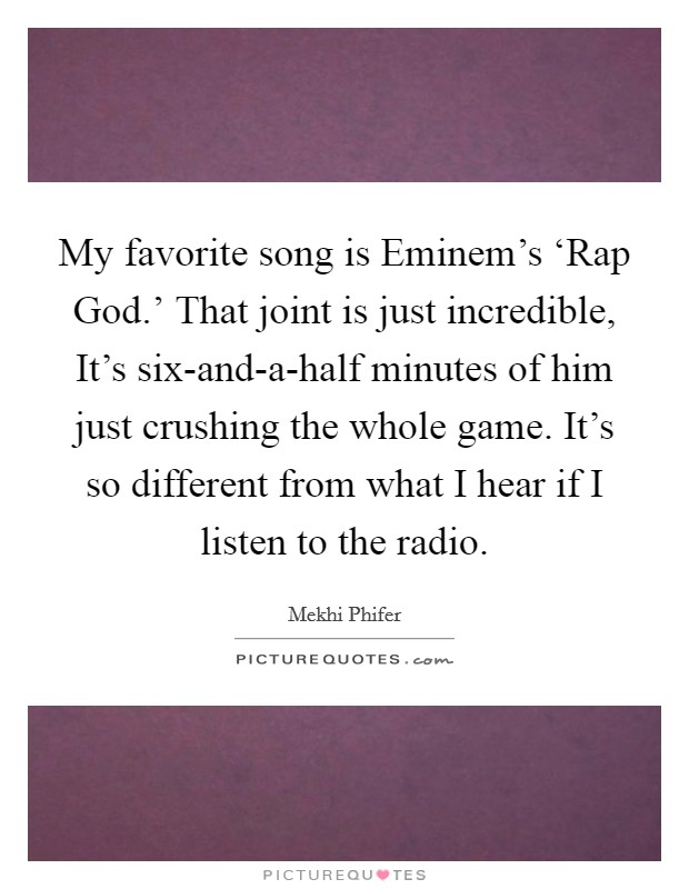 My favorite song is Eminem's ‘Rap God.' That joint is just incredible, It's six-and-a-half minutes of him just crushing the whole game. It's so different from what I hear if I listen to the radio Picture Quote #1