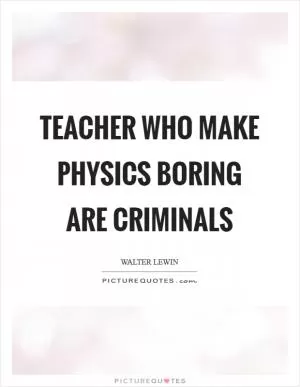 Teacher who make Physics boring are criminals Picture Quote #1