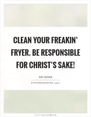 Clean your freakin’ fryer. Be responsible for Christ’s sake! Picture Quote #1