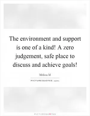 The environment and support is one of a kind! A zero judgement, safe place to discuss and achieve goals! Picture Quote #1