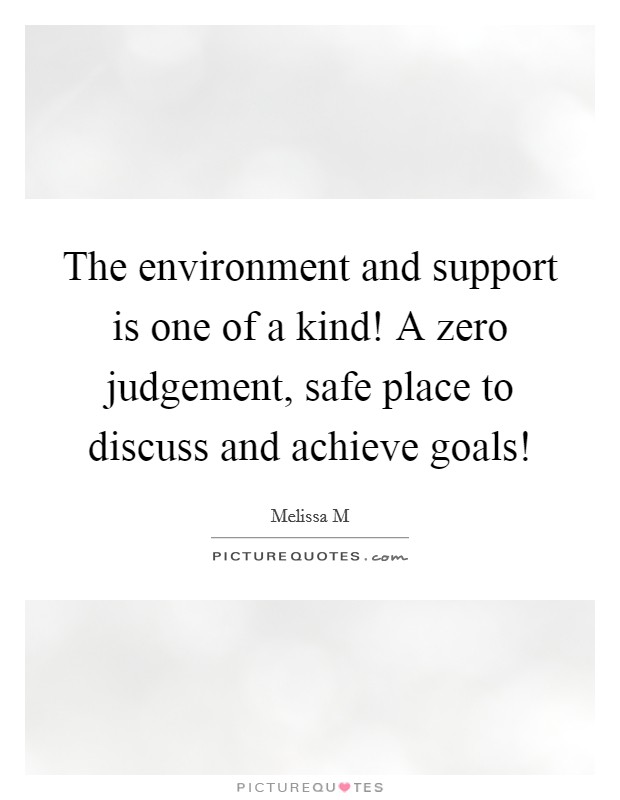 The environment and support is one of a kind! A zero judgement, safe place to discuss and achieve goals! Picture Quote #1