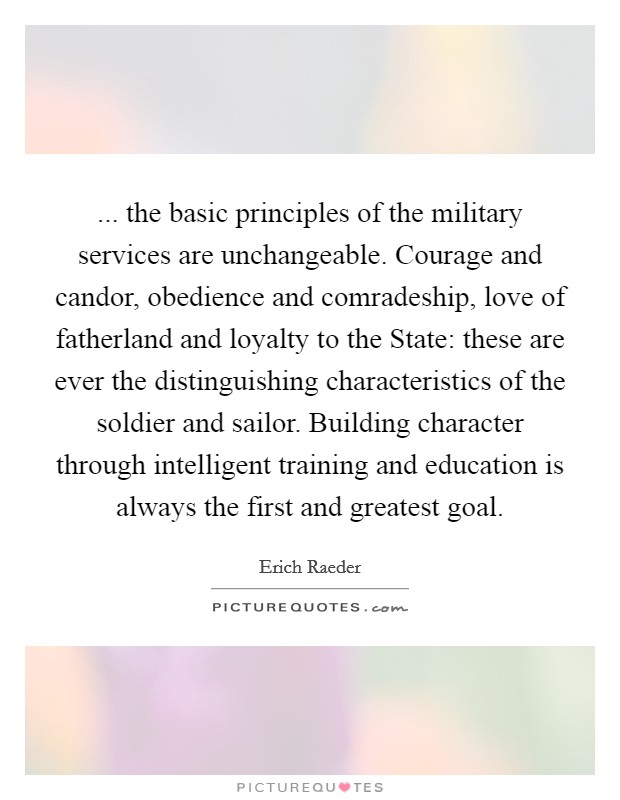 ... the basic principles of the military services are unchangeable. Courage and candor, obedience and comradeship, love of fatherland and loyalty to the State: these are ever the distinguishing characteristics of the soldier and sailor. Building character through intelligent training and education is always the first and greatest goal Picture Quote #1