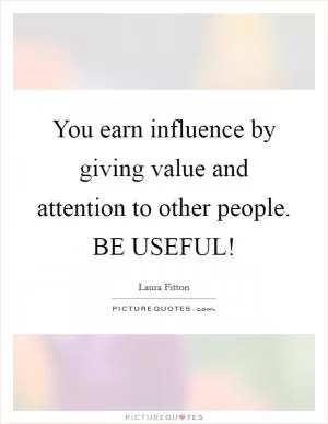 You earn influence by giving value and attention to other people. BE USEFUL! Picture Quote #1