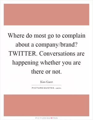 Where do most go to complain about a company/brand? TWITTER. Conversations are happening whether you are there or not Picture Quote #1