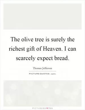 The olive tree is surely the richest gift of Heaven. I can scarcely expect bread Picture Quote #1