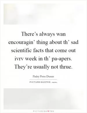 There’s always wan encouragin’ thing about th’ sad scientific facts that come out ivrv week in th’ pa-apers. They’re usually not thrue Picture Quote #1