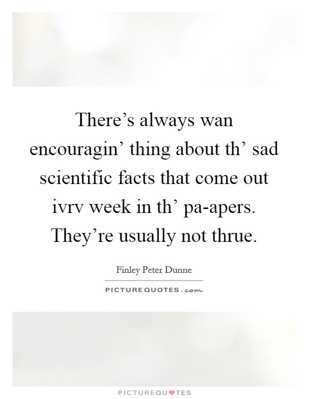 There's always wan encouragin' thing about th' sad scientific facts that come out ivrv week in th' pa-apers. They're usually not thrue Picture Quote #1