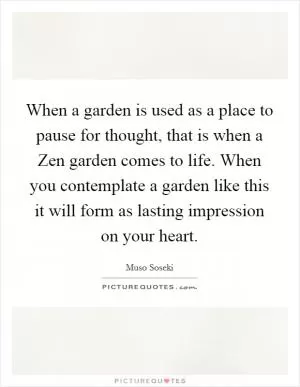 When a garden is used as a place to pause for thought, that is when a Zen garden comes to life. When you contemplate a garden like this it will form as lasting impression on your heart Picture Quote #1